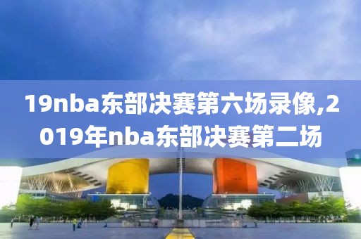 19nba东部决赛第六场录像,2019年nba东部决赛第二场 19nba东部决赛第六场录像,2019年nba东部决赛第二场