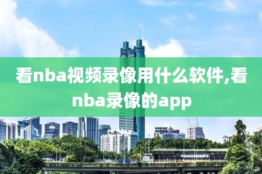 看nba视频录像用什么软件,看nba录像的app