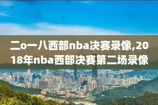 二o一八西部nba决赛录像,2018年nba西部决赛第二场录像
