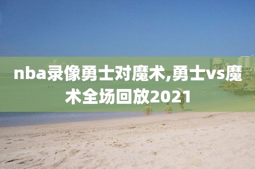 nba录像勇士对魔术,勇士vs魔术全场回放2021