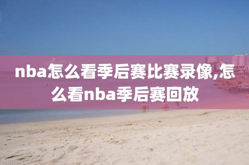 nba怎么看季后赛比赛录像,怎么看nba季后赛回放