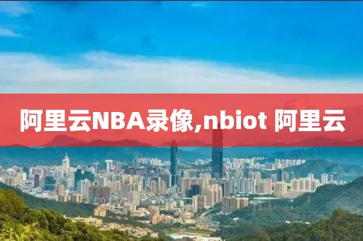 阿里云NBA录像,nbiot 阿里云