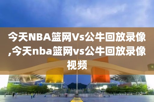 今天NBA篮网Vs公牛回放录像,今天nba篮网vs公牛回放录像视频