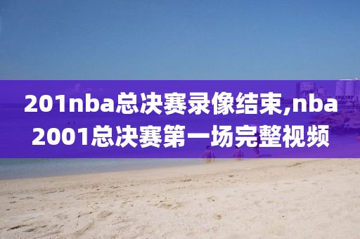 201nba总决赛录像结束,nba2001总决赛第一场完整视频