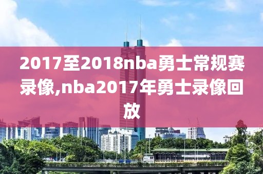 2017至2018nba勇士常规赛录像,nba2017年勇士录像回放