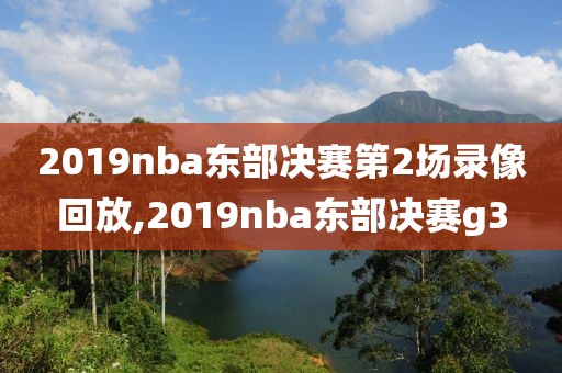 2019nba东部决赛第2场录像回放,2019nba东部决赛g3
