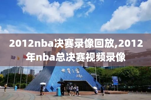 2012nba决赛录像回放,2012年nba总决赛视频录像