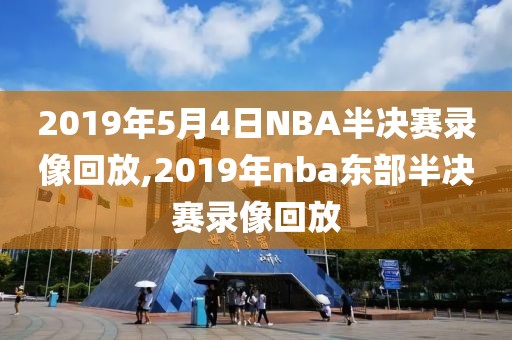 2019年5月4日NBA半决赛录像回放,2019年nba东部半决赛录像回放