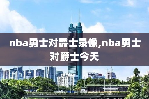 nba勇士对爵士录像,nba勇士对爵士今天