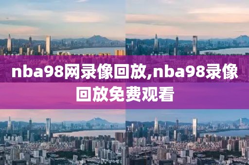 nba98网录像回放,nba98录像回放免费观看