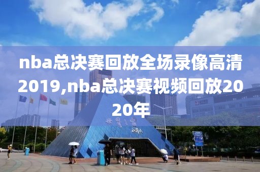 nba总决赛回放全场录像高清2019,nba总决赛视频回放2020年