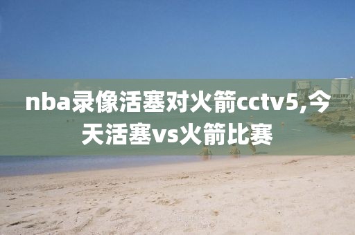 nba录像活塞对火箭cctv5,今天活塞vs火箭比赛