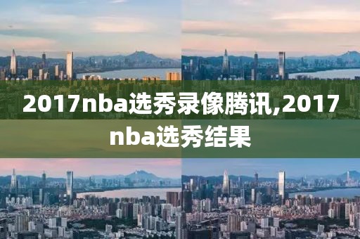 2017nba选秀录像腾讯,2017nba选秀结果