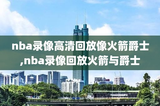 nba录像高清回放像火箭爵士,nba录像回放火箭与爵士