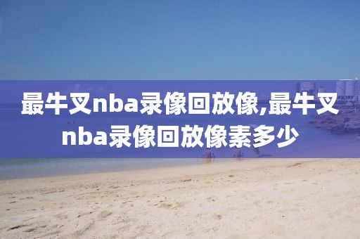 最牛叉nba录像回放像,最牛叉nba录像回放像素多少