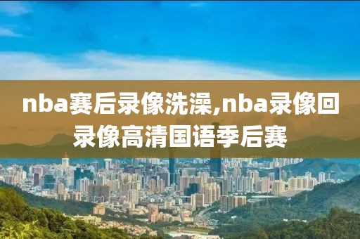 nba赛后录像洗澡,nba录像回录像高清国语季后赛