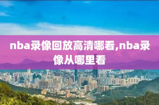 nba录像回放高清哪看,nba录像从哪里看