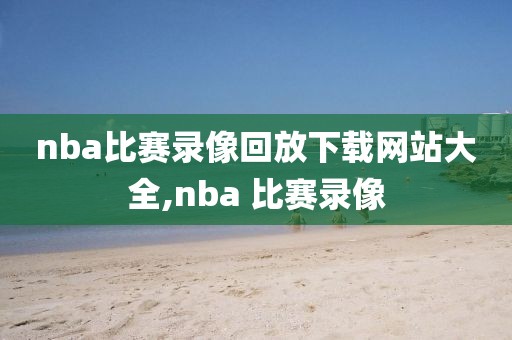 nba比赛录像回放下载网站大全,nba 比赛录像