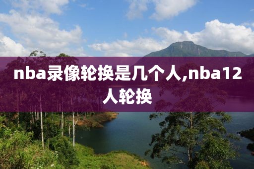 nba录像轮换是几个人,nba12人轮换