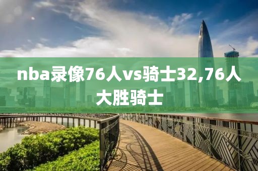 nba录像76人vs骑士32,76人大胜骑士