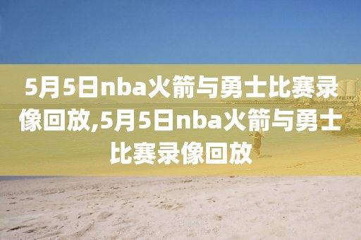 5月5日nba火箭与勇士比赛录像回放,5月5日nba火箭与勇士比赛录像回放