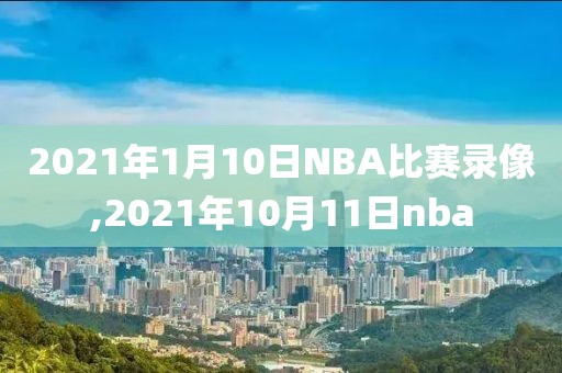 2021年1月10日NBA比赛录像,2021年10月11日nba