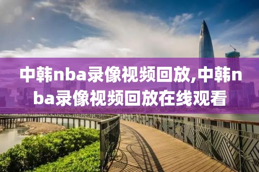 中韩nba录像视频回放,中韩nba录像视频回放在线观看