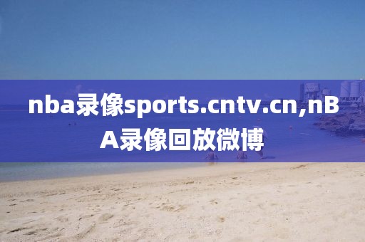 nba录像sports.cntv.cn,nBA录像回放微博