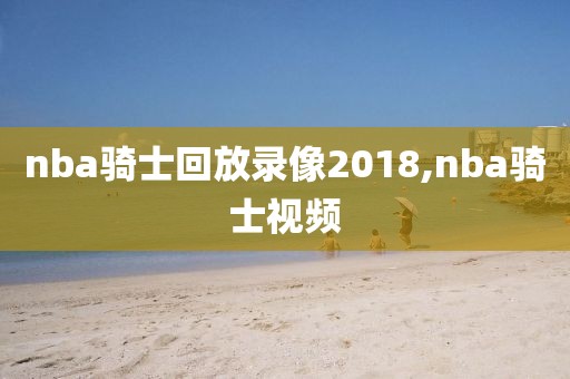 nba骑士回放录像2018,nba骑士视频