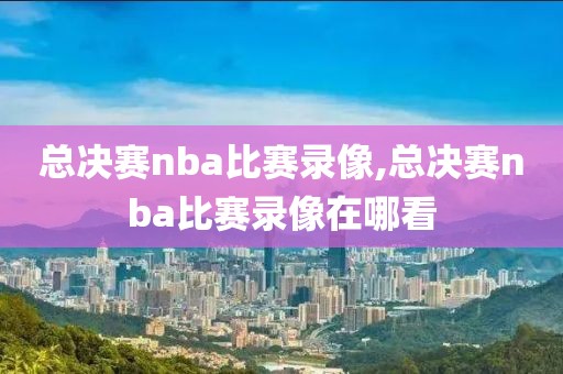 总决赛nba比赛录像,总决赛nba比赛录像在哪看