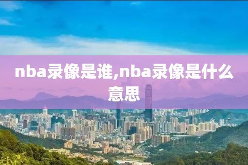 nba录像是谁,nba录像是什么意思