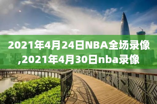 2021年4月24日NBA全场录像,2021年4月30日nba录像