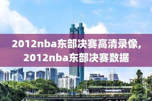 2012nba东部决赛高清录像,2012nba东部决赛数据