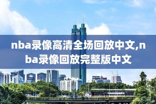 nba录像高清全场回放中文,nba录像回放完整版中文