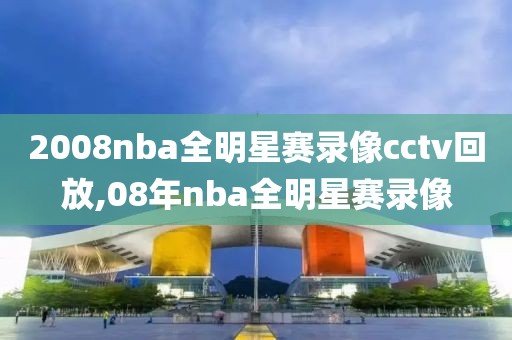 2008nba全明星赛录像cctv回放,08年nba全明星赛录像