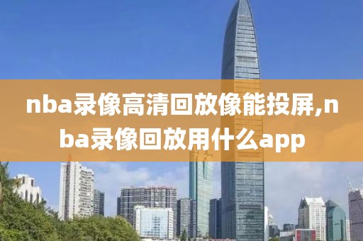 nba录像高清回放像能投屏,nba录像回放用什么app