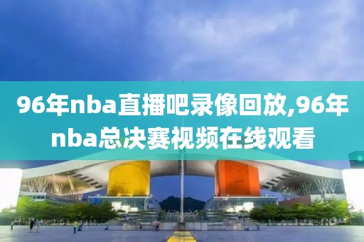 96年nba直播吧录像回放,96年nba总决赛视频在线观看
