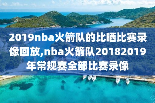 2019nba火箭队的比晒比赛录像回放,nba火箭队20182019年常规赛全部比赛录像