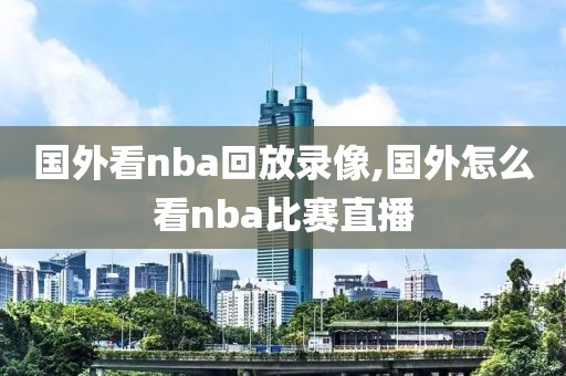 国外看nba回放录像,国外怎么看nba比赛直播