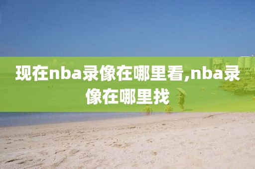现在nba录像在哪里看,nba录像在哪里找