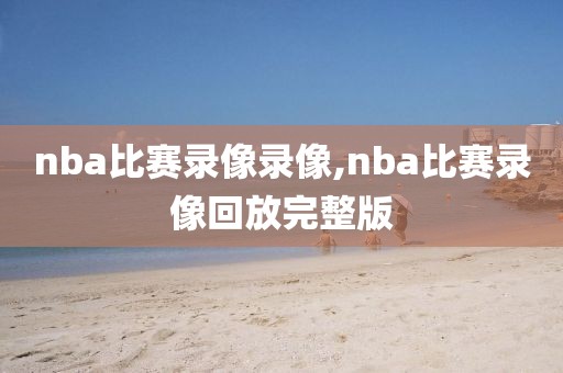 nba比赛录像录像,nba比赛录像回放完整版