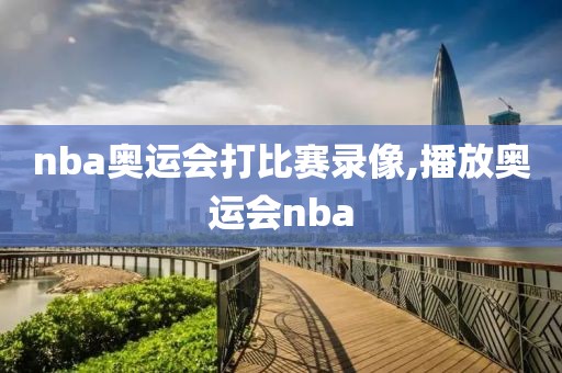 nba奥运会打比赛录像,播放奥运会nba