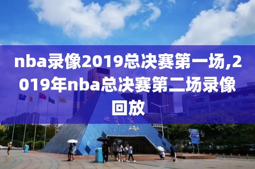 nba录像2019总决赛第一场,2019年nba总决赛第二场录像回放
