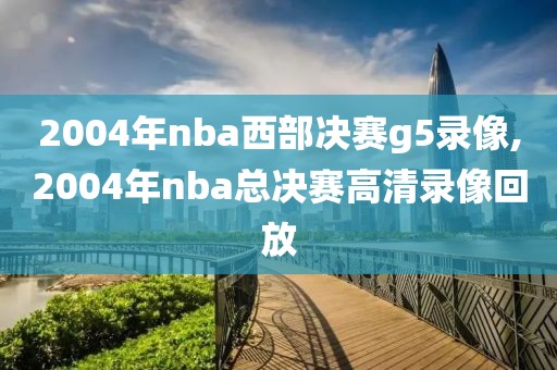 2004年nba西部决赛g5录像,2004年nba总决赛高清录像回放