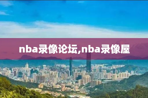 nba录像论坛,nba录像屋