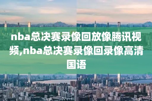 nba总决赛录像回放像腾讯视频,nba总决赛录像回录像高清国语