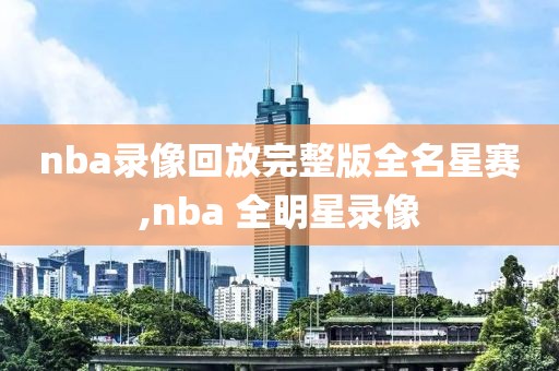 nba录像回放完整版全名星赛,nba 全明星录像