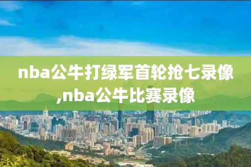 nba公牛打绿军首轮抢七录像,nba公牛比赛录像
