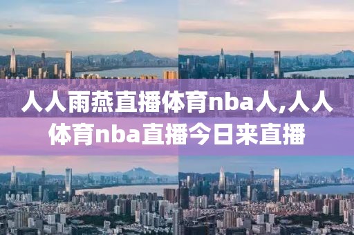 人人雨燕直播体育nba人,人人体育nba直播今日来直播 人人雨燕直播体育nba人,人人体育nba直播今日来直播