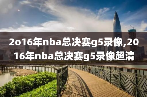 2o16年nba总决赛g5录像,2016年nba总决赛g5录像超清
